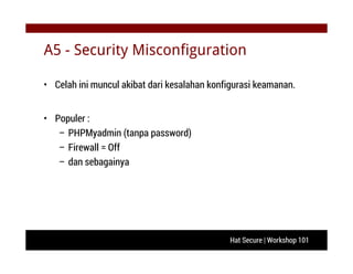 Hat Secure | Workshop 101
A5 - Security Misconfiguration
• Celah ini muncul akibat dari kesalahan konfigurasi keamanan.
• Populer :
– PHPMyadmin (tanpa password)
– Firewall = Off
– dan sebagainya
 