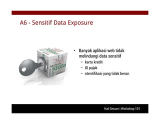 Hat Secure | Workshop 101
A6 - Sensitif Data Exposure
• Banyak aplikasi web tidak
melindungi data sensitif
– kartu kredit
– ID pajak
– otentifikasi yang tidak benar.
 