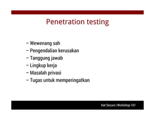 Hat Secure | Workshop 101
Penetration testing
– Wewenang sah
– Pengendalian kerusakan
– Tanggung jawab
– Lingkup kerja
– Masalah privasi
– Tugas untuk memperingatkan
 
