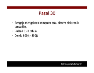 Hat Secure | Workshop 101
Pasal 30
• Sengaja mengakses komputer atau sistem elektronik
tanpa ijin.
• Pidana 6 - 8 tahun
• Denda 600jt - 800jt
 