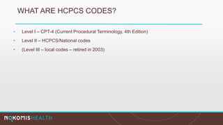 WHAT ARE HCPCS CODES?
• Level I – CPT-4 (Current Procedural Terminology, 4th Edition)
• Level II – HCPCS/National codes
• (Level III – local codes – retired in 2003)
 