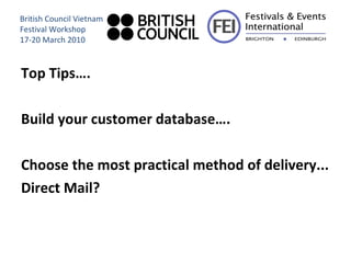 Top Tips…. Build your customer database…. Choose the most practical method of delivery... Direct Mail? British Council Vietnam Festival Workshop 17-20 March 2010 