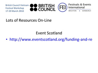 Lots of Resources On-Line Event Scotland http://www.eventscotland.org/funding-and-resources/event-management-a-practical-guide/ British Council Vietnam Festival Workshop 17-20 March 2010 