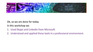 Ok, so we are done for today
In this workshop we
1. Used Skype and Linkedin from Microsoft
2. Understood and applied these tools in a professional environment.
 