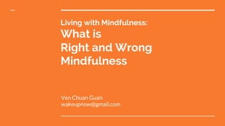 Living with Mindfulness:
What is
Right and Wrong
Mindfulness
Ven Chuan Guan
wakeupnow@gmail.com
 