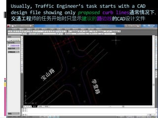 Usually, Traffic Engineer’s task starts with a CAD
design file showing only proposed curb lines通常情况下，
交通工程师的任务开始时只显示建议的路边线的CAD设计文件
 