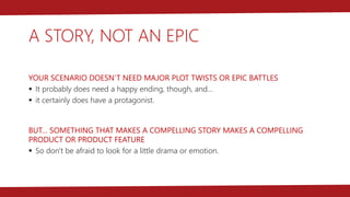 A STORY, NOT AN EPIC
YOUR SCENARIO DOESN’T NEED MAJOR PLOT TWISTS OR EPIC BATTLES
§  It probably does need a happy ending,...