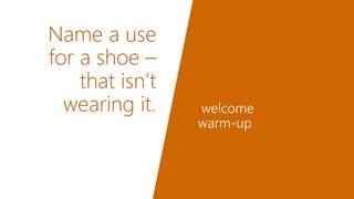 Name a use  
for a shoe –  
that isn’t
wearing it.
 Iwelcome
warm-up

 