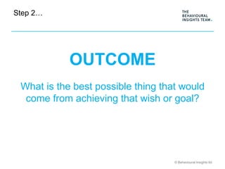 © Behavioural Insights ltd
Step 2…
OUTCOME
What is the best possible thing that would
come from achieving that wish or goa...
