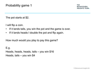 © Behavioural Insights ltd
Probability game 1
The pot starts at $2.
I will flip a coin.
•  If it lands tails, you win the ...