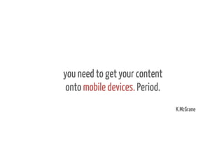 you need to get your content
onto mobile devices. Period.
K.McGrane

 