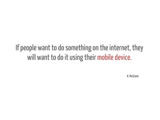 If people want to do something on the internet, they
will want to do it using their mobile device.
K. McGrane

 