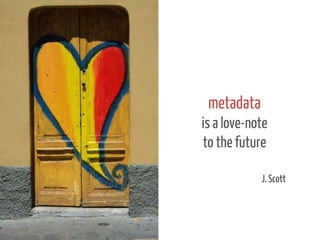 metadata
is a love-note
to the future
J. Scott

 