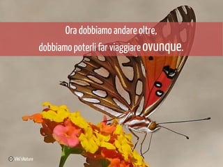 Ora dobbiamo andare oltre,
dobbiamo poterli far viaggiare ovunque.

Viki’sNature

 