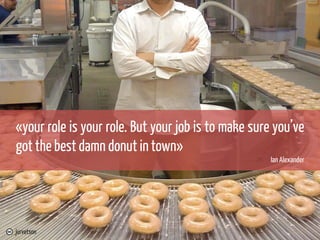 «your role is your role. But your job is to make sure you’ve
got the best damn donut in town»
Ian Alexander

jurvetson

 