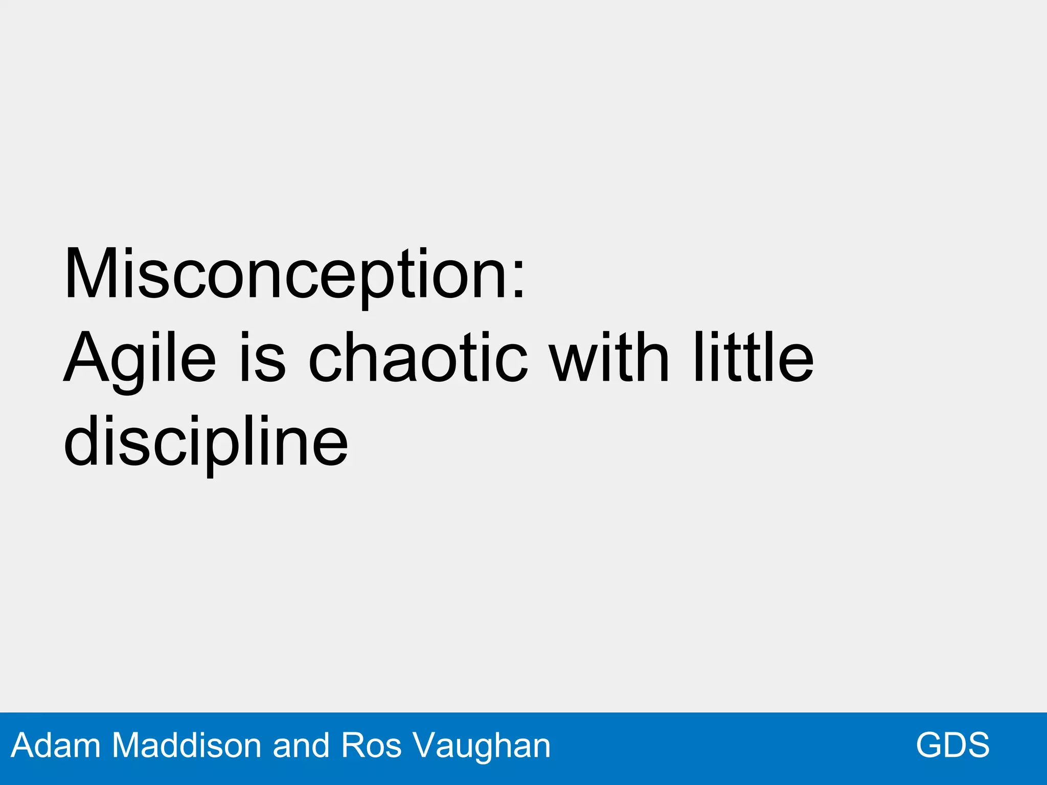 GDSAdam Maddison and Ros Vaughan
Misconception:
Agile is chaotic with little
discipline
 