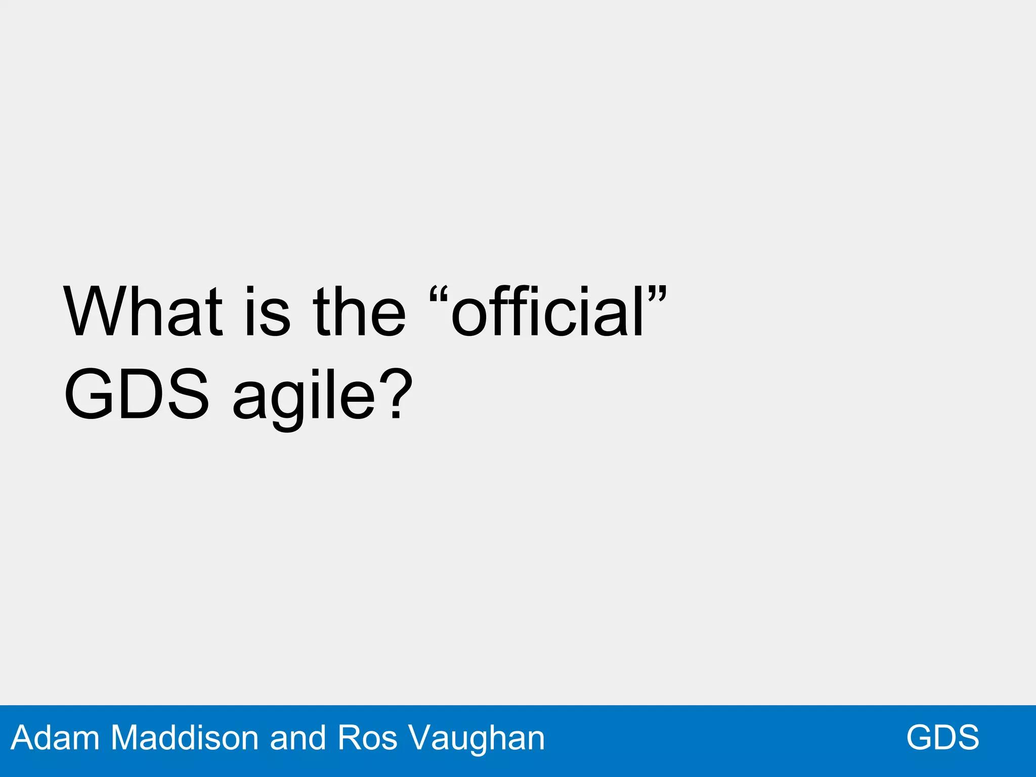 GDSAdam Maddison and Ros Vaughan
What is the “official”
GDS agile?
 