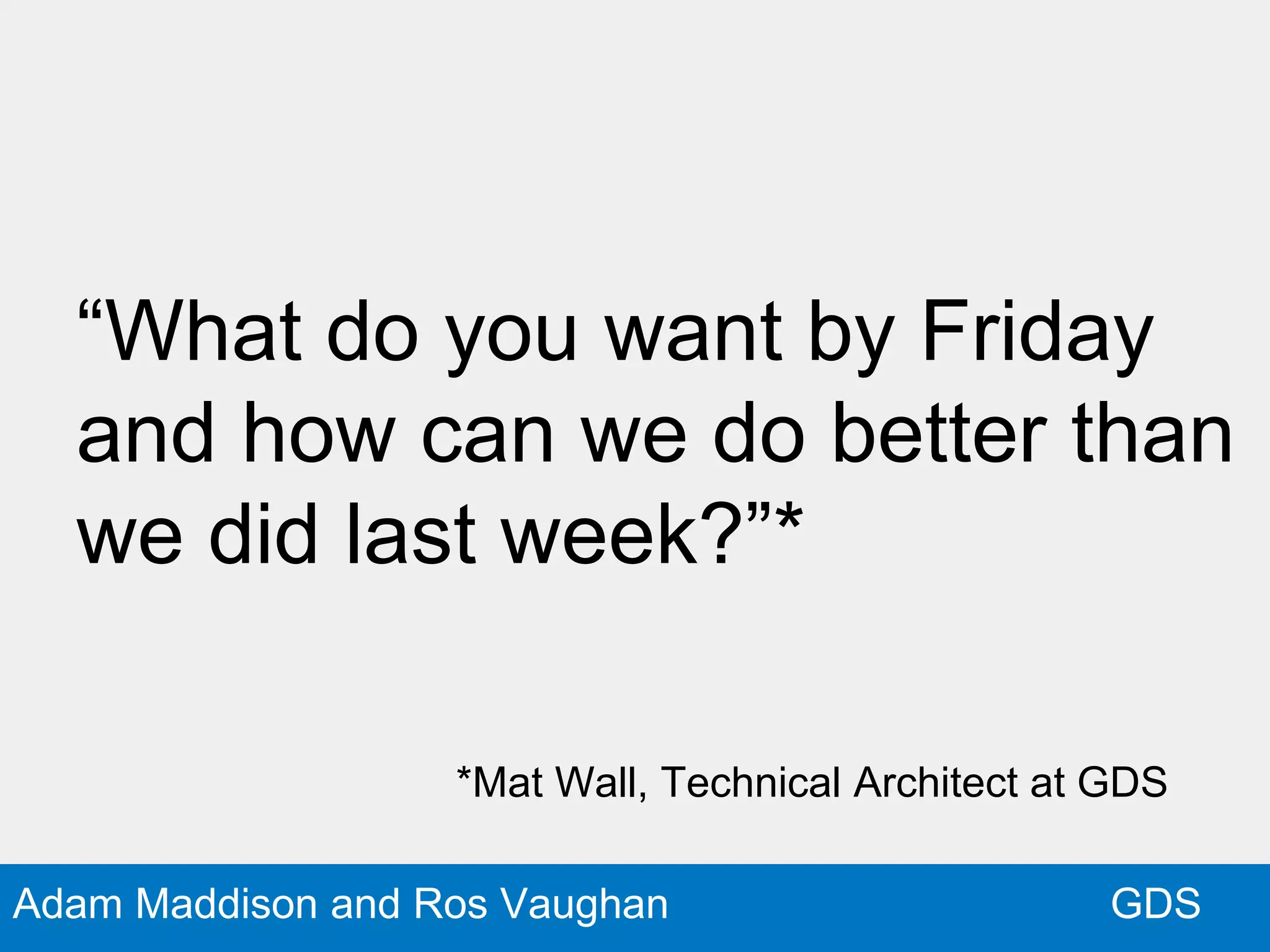 GDSAdam Maddison and Ros Vaughan
“What do you want by Friday
and how can we do better than
we did last week?”*
*Mat Wall, Technical Architect at GDS
 