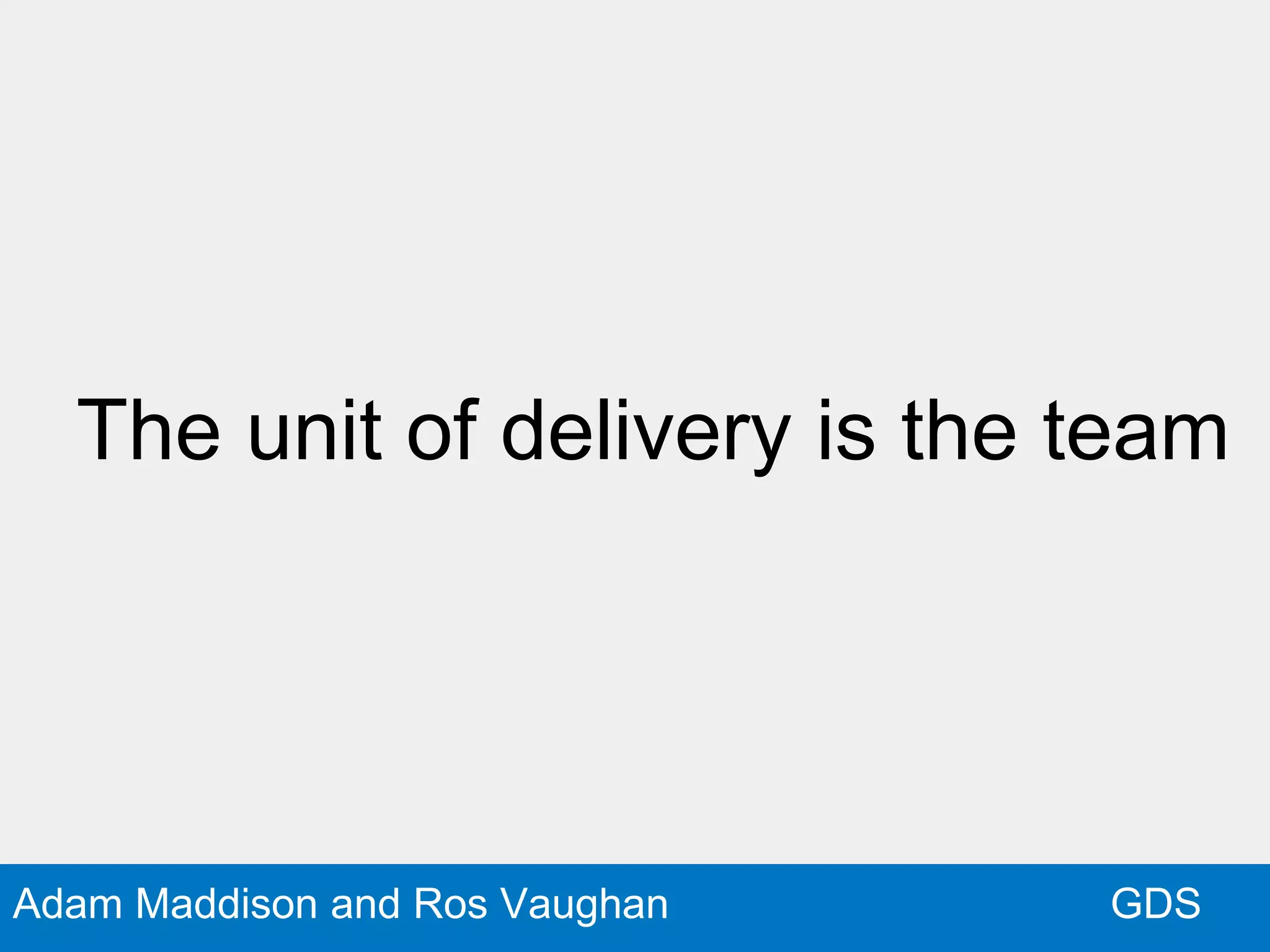 GDSAdam Maddison and Ros Vaughan
The unit of delivery is the team
 
