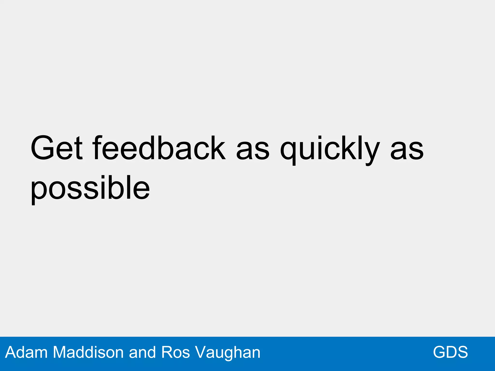 GDSAdam Maddison and Ros Vaughan
Get feedback as quickly as
possible
 