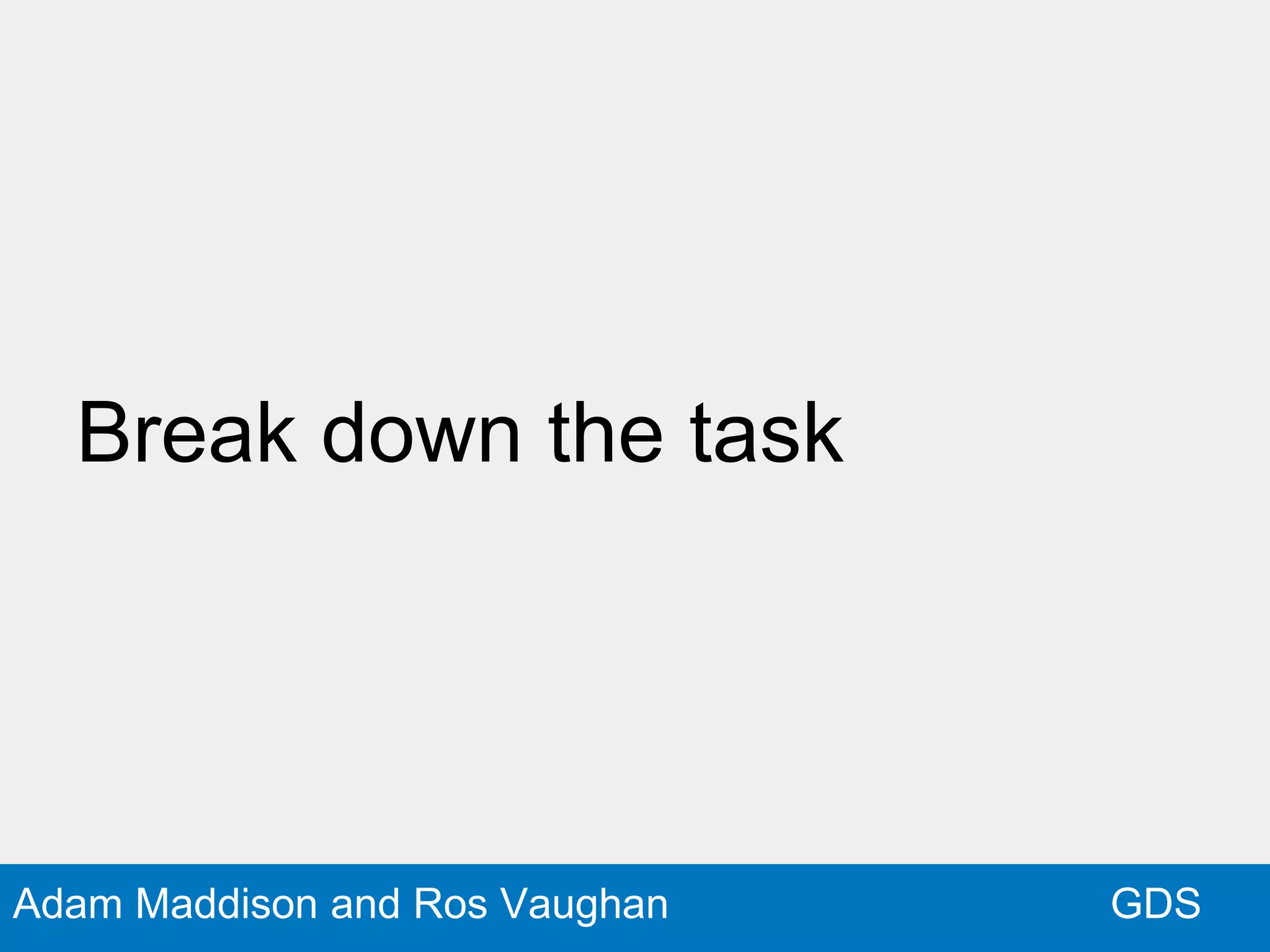 GDSAdam Maddison and Ros Vaughan
Break down the task
 