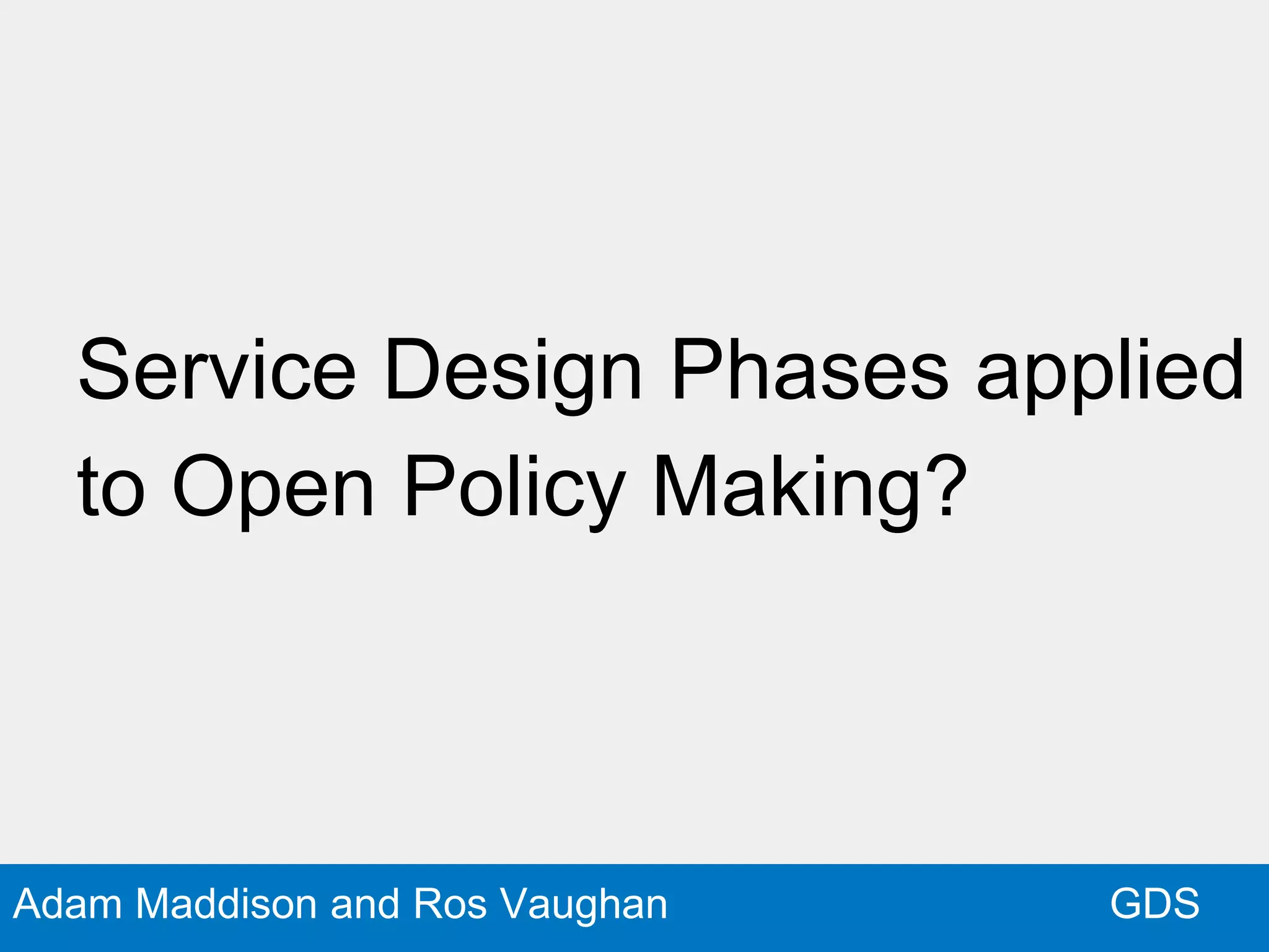 GDSAdam Maddison and Ros Vaughan
Service Design Phases applied
to Open Policy Making?
 