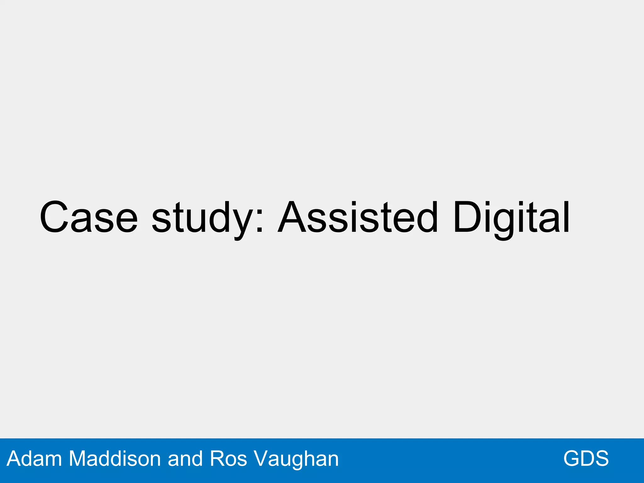 GDSAdam Maddison and Ros Vaughan
Case study: Assisted Digital
 