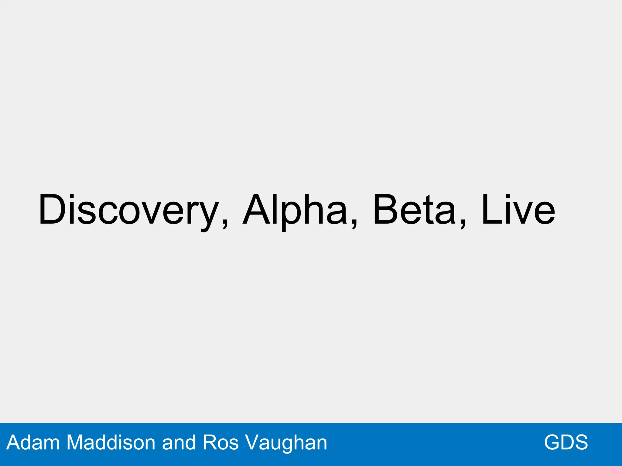 GDSAdam Maddison and Ros Vaughan
Discovery, Alpha, Beta, Live
 