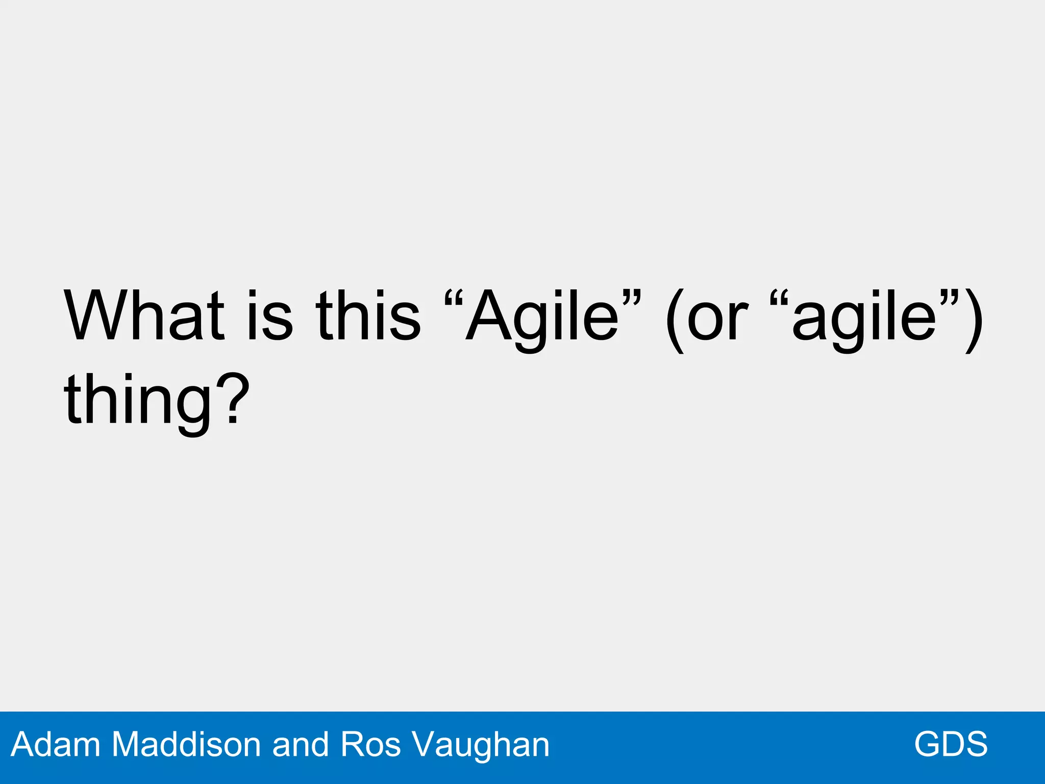 GDSAdam Maddison and Ros Vaughan
What is this “Agile” (or “agile”)
thing?
 