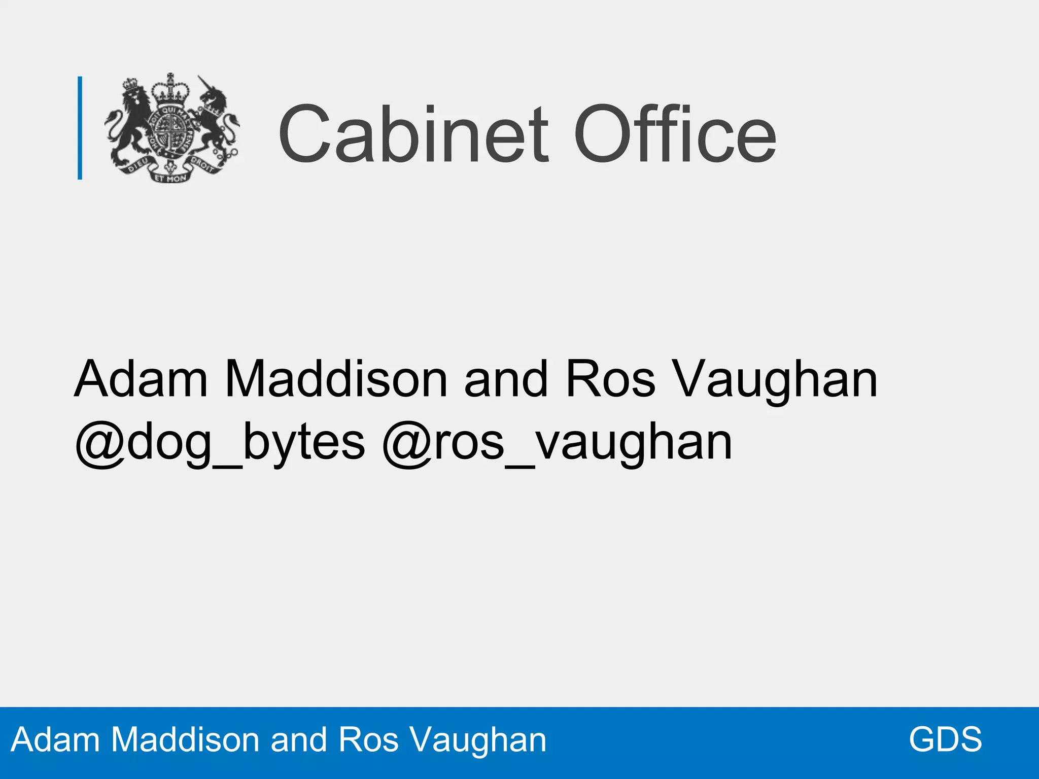 GDSAdam Maddison and Ros Vaughan
Cabinet Office
Adam Maddison and Ros Vaughan
@dog_bytes @ros_vaughan
 
