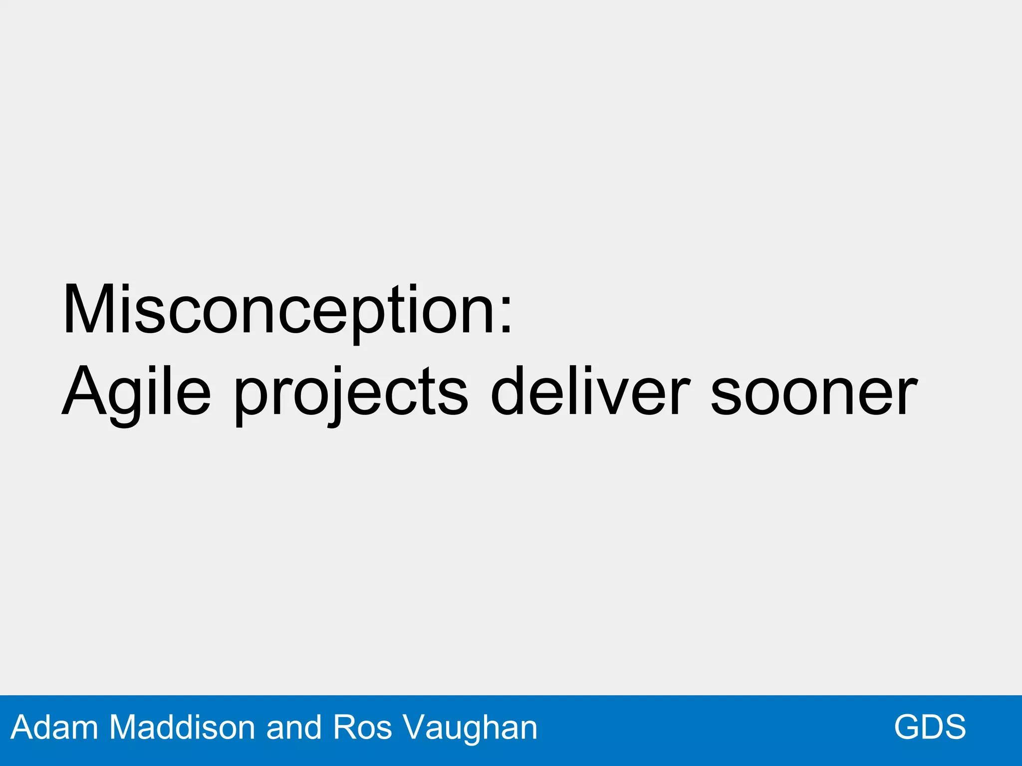GDSAdam Maddison and Ros Vaughan
Misconception:
Agile projects deliver sooner
 
