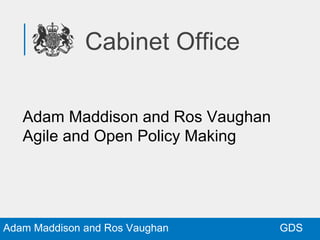 GDSAdam Maddison and Ros Vaughan
Cabinet Office
Adam Maddison and Ros Vaughan
Agile and Open Policy Making
 