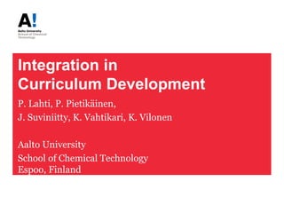 Integration in
Curriculum Development
P. Lahti, P. Pietikäinen,
J. Suviniitty, K. Vahtikari, K. Vilonen

Aalto University
School of Chemical Technology
Espoo, Finland
 