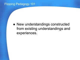 Flipping Pedagogy 101
● New understandings constructed
from existing understandings and
experiences.
 
