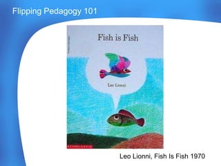 Flipping Pedagogy 101
Leo Lionni, Fish Is Fish 1970
 