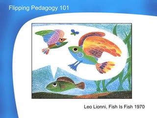 Leo Lionni, Fish Is Fish 1970
Flipping Pedagogy 101
 