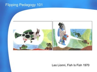 Leo Lionni, Fish Is Fish 1970
Flipping Pedagogy 101
 