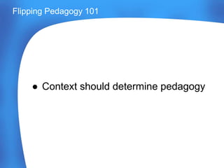 Flipping Pedagogy 101
● Context should determine pedagogy
 