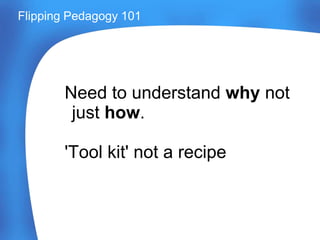 Need to understand why not
just how.
'Tool kit' not a recipe
Flipping Pedagogy 101
 