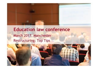 Education law conference
March 2017, Manchester
Restructuring: Top Tips
 