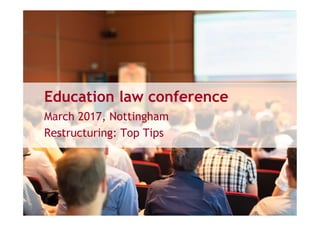 Education law conference
March 2017, Nottingham
Restructuring: Top Tips
 