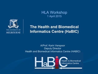 HLA Workshop
1 April 2015
The Health and Biomedical
Informatics Centre (HaBIC)
A/Prof. Karin Verspoor
Deputy Director
Health and Biomedical Informatics Centre (HABIC)
 