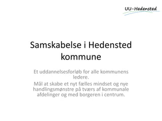 Samskabelse i Hedensted
kommune
Et uddannelsesforløb for alle kommunens
ledere.
Mål at skabe et nyt fælles mindset og nye
handlingsmønstre på tværs af kommunale
afdelinger og med borgeren i centrum.
 