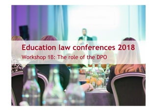 Education law conferences 2018
Workshop 1B: The role of the DPO
 