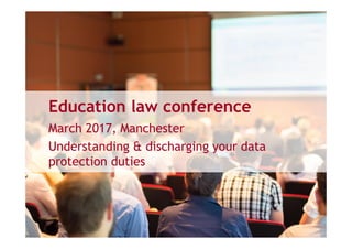 Education law conference
March 2017, Manchester
Understanding & discharging your data
protection duties
 