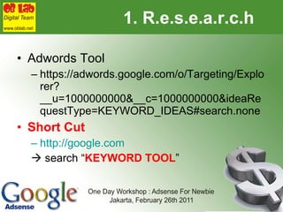 1. R.e.s.e.a.r.c.h Adwords Tool  https://adwords.google.com/o/Targeting/Explorer?__u=1000000000&__c=1000000000&ideaRequestType=KEYWORD_IDEAS#search.none Short Cut http://google.com      search “ KEYWORD TOOL ” 