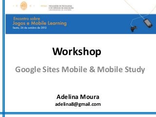 Workshop
Google Sites Mobile & Mobile Study


          Adelina Moura
          adelina8@gmail.com
 