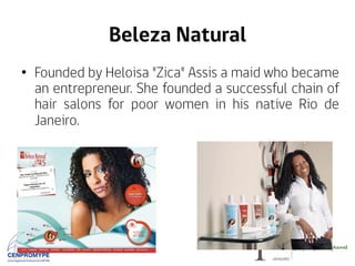 Beleza Natural
•  Founded by Heloisa "Zica" Assis a maid who became
an entrepreneur. She founded a successful chain of
hair salons for poor women in his native Rio de
Janeiro.
 
