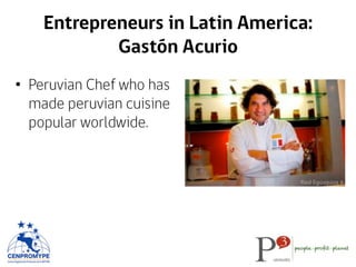 Entrepreneurs in Latin America:
Gastón Acurio
•  Peruvian Chef who has
made peruvian cuisine
popular worldwide.
 