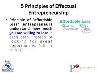•  Principle of "affordable
loss" entrepreneurs
understand how much
you are willing to lose in
each step, instead of
l o o k i n g f o r g r e a t
opportunities "all or
nothing".
5 Principles of Effectual
Entrepreneurship
 